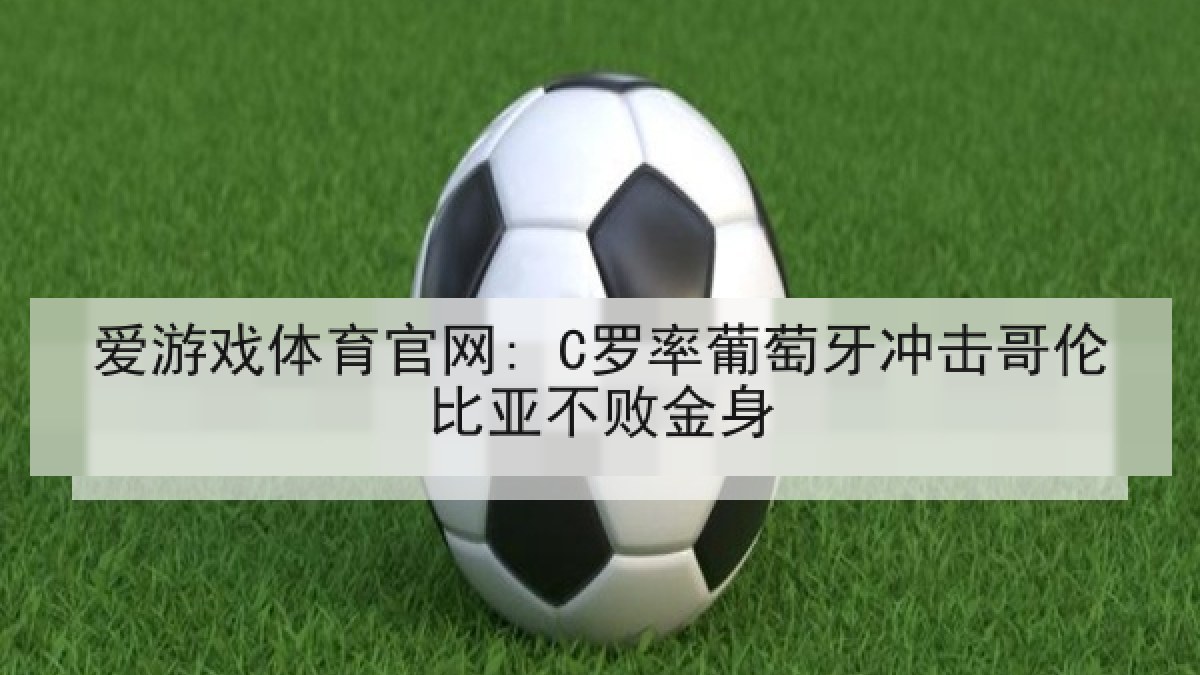 爱游戏体育官网: C罗率葡萄牙冲击哥伦比亚不败金身