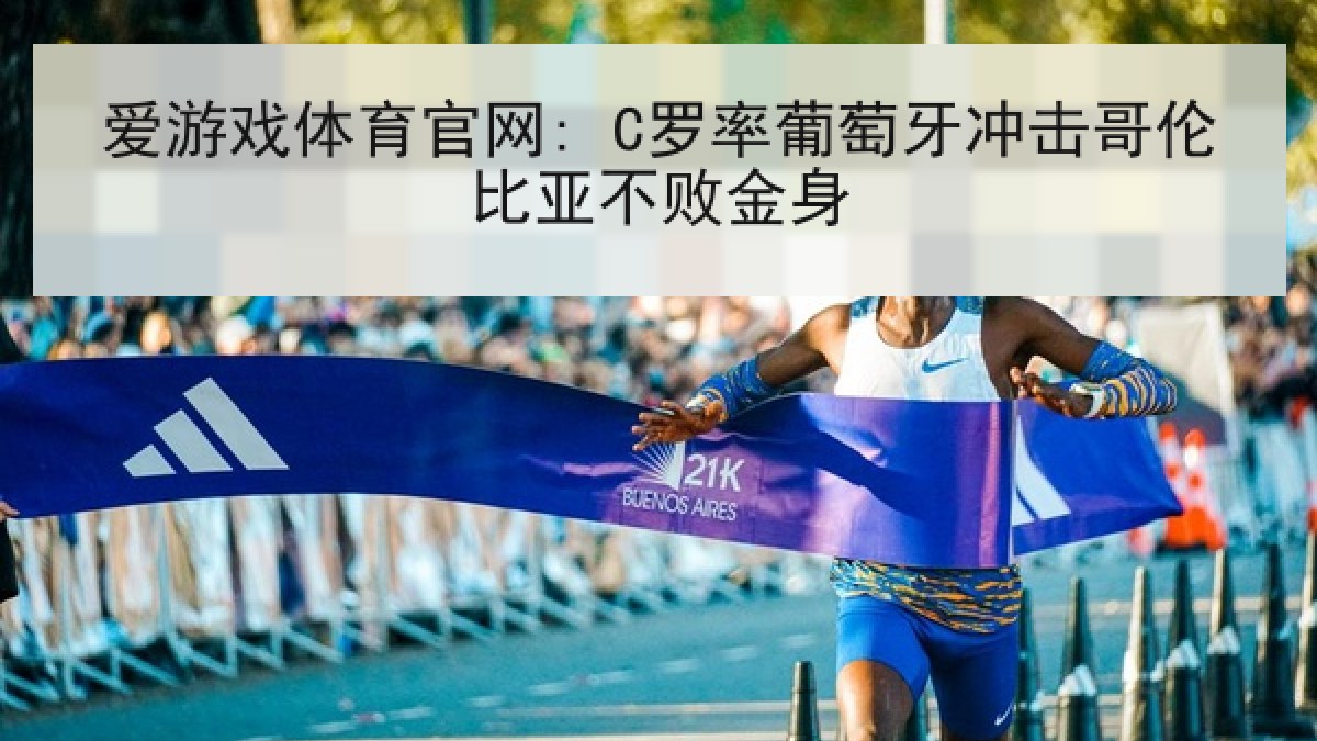 爱游戏体育官网: C罗率葡萄牙冲击哥伦比亚不败金身