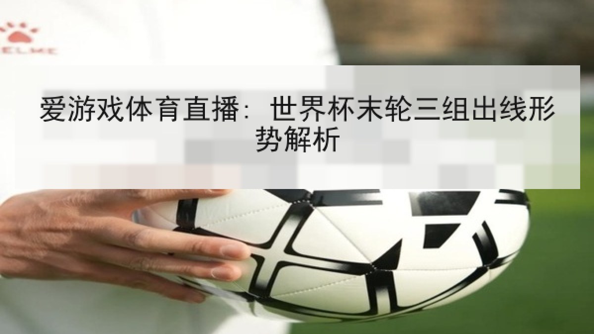 爱游戏体育直播: 世界杯末轮三组出线形势解析 爱游戏体育直播: 世界杯末轮三组出线形势解析