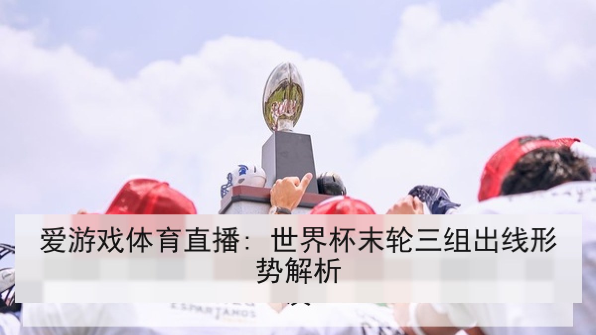 爱游戏体育直播: 世界杯末轮三组出线形势解析 爱游戏体育直播: 世界杯末轮三组出线形势解析