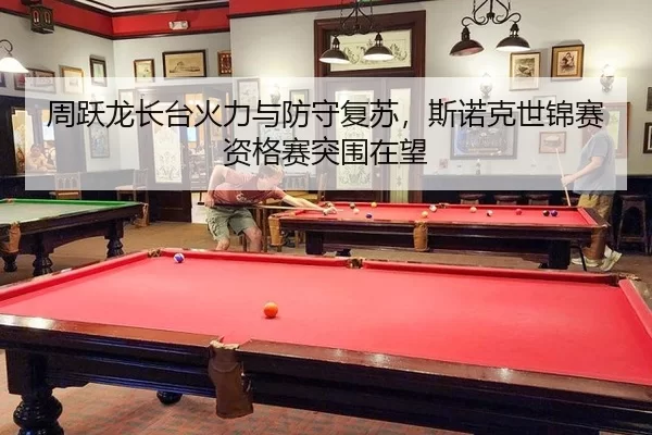 周跃龙长台火力与防守复苏，斯诺克世锦赛资格赛突围在望