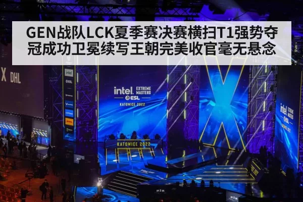 GEN战队LCK夏季赛决赛横扫T1强势夺冠成功卫冕续写王朝完美收官毫无悬念