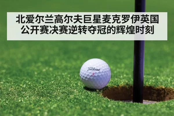 北爱尔兰高尔夫巨星麦克罗伊英国公开赛决赛逆转夺冠的辉煌时刻