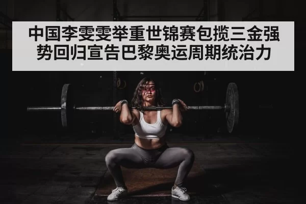 中国李雯雯举重世锦赛包揽三金强势回归宣告巴黎奥运周期统治力