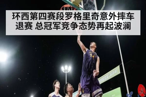 环西第四赛段罗格里奇意外摔车退赛 总冠军竞争态势再起波澜