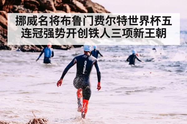 挪威名将布鲁门费尔特世界杯五连冠强势开创铁人三项新王朝