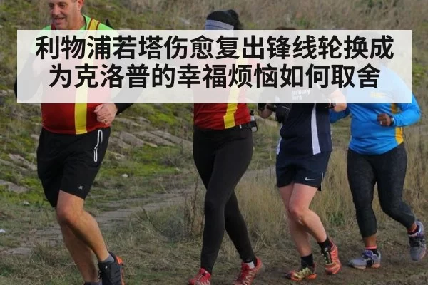 利物浦若塔伤愈复出锋线轮换成为克洛普的幸福烦恼如何取舍