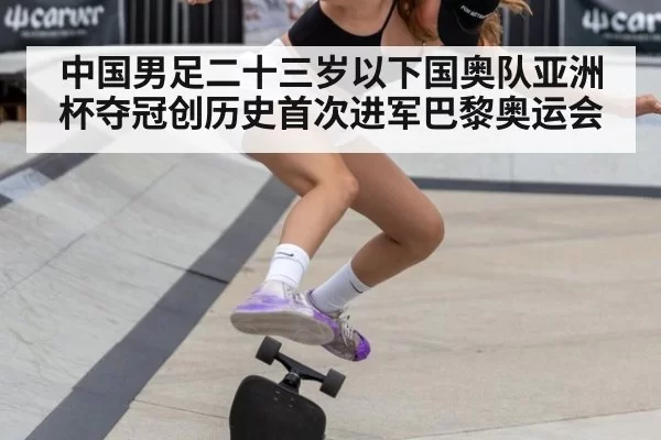 中国男足二十三岁以下国奥队亚洲杯夺冠创历史首次进军巴黎奥运会
