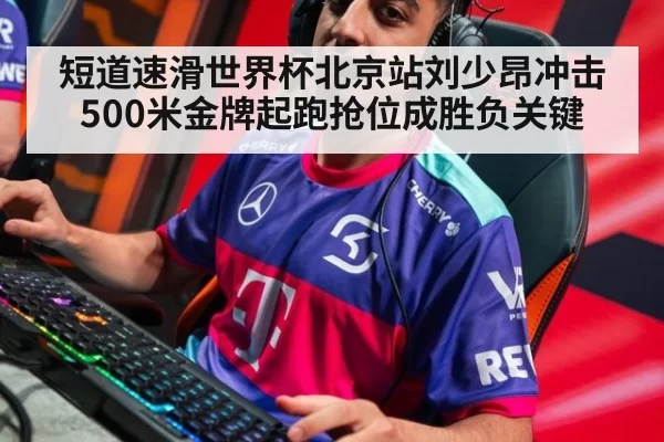 短道速滑世界杯北京站刘少昂冲击500米金牌起跑抢位成胜负关键